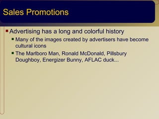 Sales Promotions

 Advertising   has a long and colorful history
   Many of the images created by advertisers have become
    cultural icons
   The Marlboro Man, Ronald McDonald, Pillsbury

    Doughboy, Energizer Bunny, AFLAC duck...
 