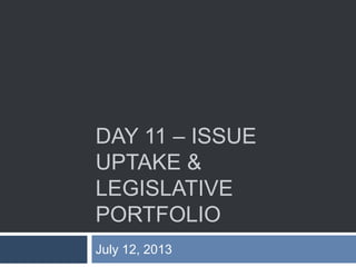 DAY 11 – ISSUE
UPTAKE &
LEGISLATIVE
PORTFOLIO
July 12, 2013
 