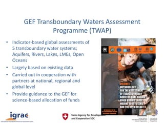 GEF Transboundary Waters Assessment
Programme (TWAP)
• Indicator-based global assessments of
5 transboundary water systems...