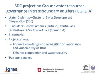 SDC project on Groundwater resources
governance in transboundary aquifers (GGRETA)
• Water Diplomacy Cluster of Swiss Deve...