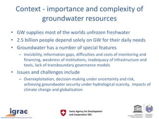 Context - importance and complexity of
groundwater resources
• GW supplies most of the worlds unfrozen freshwater
• 2.5 bi...