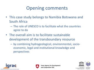 Opening comments
• This case study belongs to Namibia Botswana and
South Africa
– The role of UNESCO is to facilitate what...