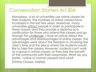 Conversation Starters AI130A
Nowadays, a lot of universities use online classes for
their students. The numbers of online ...