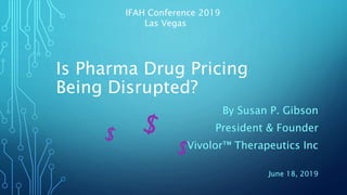 Is Pharma Drug Pricing
Being Disrupted?
By Susan P. Gibson
President & Founder
Vivolor™ Therapeutics Inc
June 18, 2019
IFAH Conference 2019
Las Vegas
 