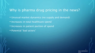 Why is pharma drug pricing in the news?
• Unusual market dynamics (no supply and demand)
• Increases in total healthcare spend
• Increases in patient portion of spend
• Potential ‘bad actors’
IFAH CONFERENCE
2019
3
 