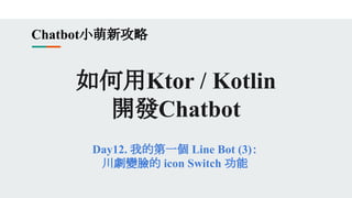 如何用Ktor / Kotlin
開發Chatbot
Day12. 我的第一個 Line Bot (3)：
川劇變臉的 icon Switch 功能
Chatbot小萌新攻略
 