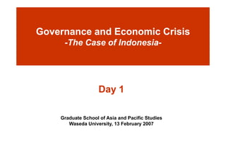 Governance and Economic Crisis
     -The Case of Indonesia-
                  Indonesia-




                  Day 1

    Graduate S h l f A i
    G d t School of Asia and Pacific Studies
                              d P ifi St di
       Waseda University, 13 February 2007