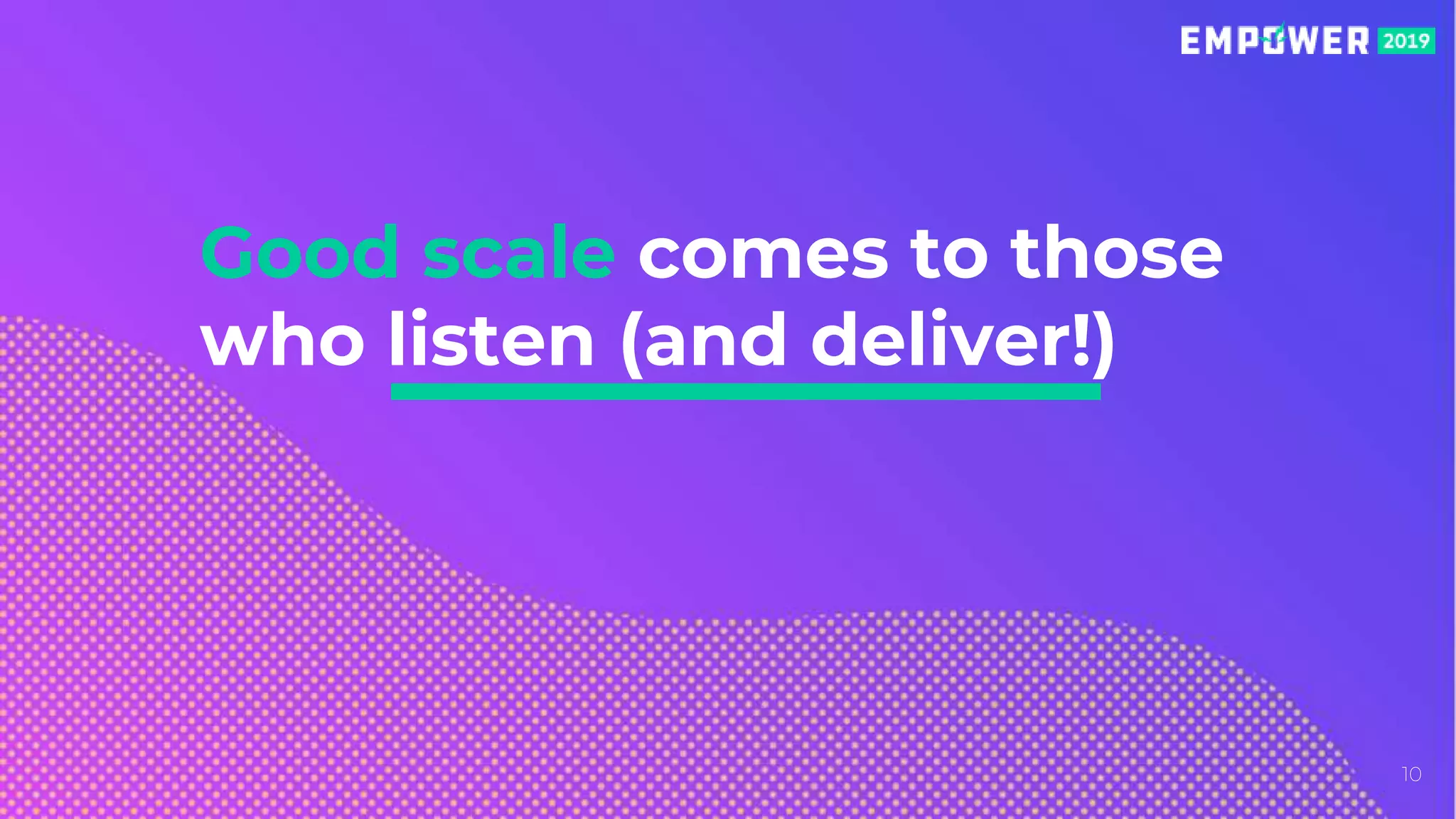 Good scale comes to those
who listen (and deliver!)
10
 