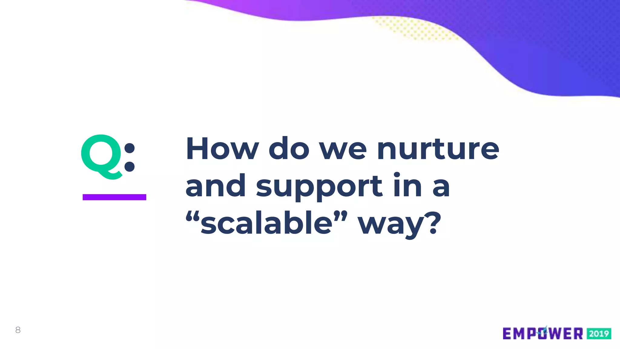 8
Q: How do we nurture
and support in a
“scalable” way?
 