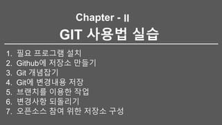 Chapter -
GIT 사용법 실습
1. 필요 프로그램 설치
2. Github에 저장소 만들기
3. Git 개념잡기
4. Git에 변경내용 저장
5. 브랜치를 이용한 작업
6. 변경사항 되돌리기
7. 오픈소스 참여 위한 저장소 구성
II
 