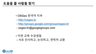 도움을 줄 사람들 찾기
• OSGeo 한국어 지부
- http://osgeo.kr
- http://groups.google.com/group/osgeo-kr
- osgeo-kr@googlegroups.com
• 이번 교육 수강생들
- 서로 인사하고, 논의하고, 연락처 교환
5
 