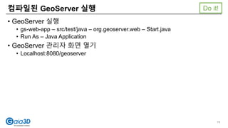• GeoServer 실행
• gs-web-app – src/test/java – org.geoserver.web – Start.java
• Run As – Java Application
• GeoServer 관리자 화면 열기
• Localhost:8080/geoserver
컴파일된 GeoServer 실행
79
Do it!
 
