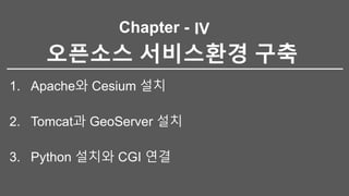 Chapter -
오픈소스 서비스환경 구축
1. Apache와 Cesium 설치
2. Tomcat과 GeoServer 설치
3. Python 설치와 CGI 연결
IV
 
