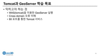 • 익히고자 하는 것
• WAS(tomcat)을 이용한 GeoServer 실행
• Cross domain 오류 이해
• 80 포트를 통한 Tomcat 서비스
Tomcat과 GeoServer 학습 목표
89
 