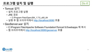 • Tomcat 설치
• 설치 프로그램 실행
• JRE 경로
• C:Program FilesOpenJDK_1.7.0_u60_64
• 실행 후 웹 브라우저에서 http://localhost:8080 호출
• GeoServer.war 설치
• C:Program FilesApache Software FoundationTomcat 9.0webapps 에 복사
• 웹 브라우저에서 http://localhost:8080/geoserver 호출
프로그램 설치 및 실행
91
Do it!
 