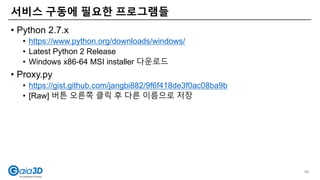 • Python 2.7.x
• https://www.python.org/downloads/windows/
• Latest Python 2 Release
• Windows x86-64 MSI installer 다운로드
• Proxy.py
• https://gist.github.com/jangbi882/9f6f418de3f0ac08ba9b
• [Raw] 버튼 오른쪽 클릭 후 다른 이름으로 저장
서비스 구동에 필요한 프로그램들
98
 