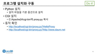 • Python 설치
• 설치 파일을 기본 옵션으로 설치
• CGI 설치
• C:Apache24cgi-bin에 proxy.py 복사
• 동작 확인
• http://localhost/cgi-bin/proxy.py?HelloProxy
• http://localhost/cgi-bin/proxy.py?http://www.daum.net
프로그램 설치와 구동
99
Do it!
 
