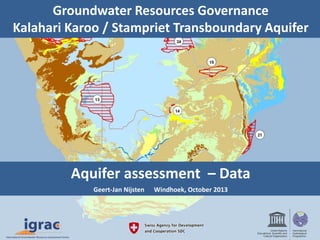 Groundwater Resources Governance
Kalahari Karoo / Stampriet Transboundary Aquifer
Aquifer assessment – Data
Geert-Jan Nijsten Windhoek, October 2013
 