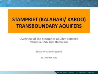 STAMPRIET (KALAHARI/ KAROO)
TRANSBOUNDARY AQUIFERS
Overview of the Stampriet aquifer between
Namibia, RSA and Botswana
South African Perspective
22 October 2013
 