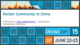 Docker Community in China
喻 勇 Frank Yu| frank.yu@daocloud.io ｜ DaoCloud Inc.
@frankyongyu #dockercon
 