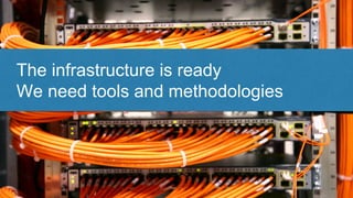 The infrastructure is ready
We need tools and methodologies
 