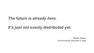 The future is already here.
It’s just not evenly distributed yet.
William Gibson
The Economist, December 4, 2003
 