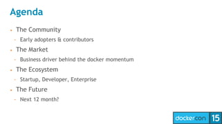 Agenda
• The Community
- Early adopters & contributors
• The Market
- Business driver behind the docker momentum
• The Ecosystem
- Startup, Developer, Enterprise
• The Future
- Next 12 month?
 
