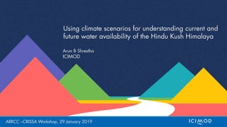 Arun B Shrestha
Using climate scenarios for understanding current and
future water availability of the Hindu Kush Himalaya
ICIMOD
ARRCC –CRISSA Workshop, 29 January 2019
 