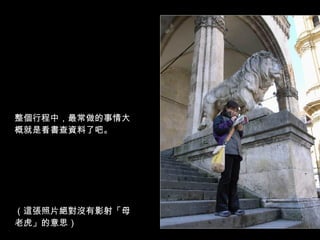 整個行程中，最常做的事情大概就是看書查資料了吧。 （這張照片絕對沒有影射「母老虎」的意思） 