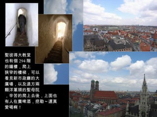 聖彼得大教堂 也有個 294 階 的鐘樓，爬上 狹窄的樓梯，可以 看見新市政廳的大 廣場，以及遠方兩 顆洋蔥頭的聖母院 ，辛苦的爬上去後，上面也有人在賣啤酒，挖勒～還真愛喝啊！ 