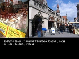 廣場附近有個市集，五間商店裡面有四間都在賣肉製品，各式香腸、火腿、醃肉製品，好想吃啊～～～～ 