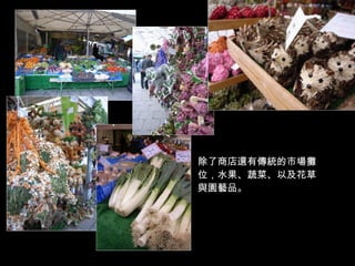 除了商店還有傳統的市場攤位，水果、蔬菜、以及花草與園藝品。 