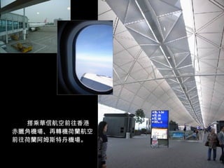 搭乘華信航空前往香港赤臘角機場、再轉機荷蘭航空前往荷蘭阿姆斯特丹機場。 