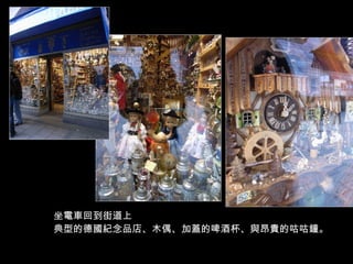 坐電車回到街道上 典型的德國紀念品店、木偶、加蓋的啤酒杯、與昂貴的咕咕鐘。 