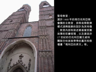 聖母教堂： 建於 1468 年的南巴伐利亞教會圈的主教堂，排除後期歌德樣式過剩裝飾的設計為其特徵，教堂內部有敘述著基督受難故事的彩繪玻璃，以及建造於 17 世紀的巴伐利亞國王威特爾斯巴哈家族帶帶的墓所和祭壇畫「瑪利亞的昇天」等。 