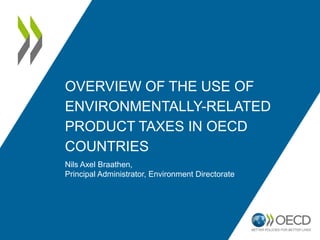 OVERVIEW OF THE USE OF
ENVIRONMENTALLY-RELATED
PRODUCT TAXES IN OECD
COUNTRIES
Nils Axel Braathen,
Principal Administrator, Environment Directorate
 