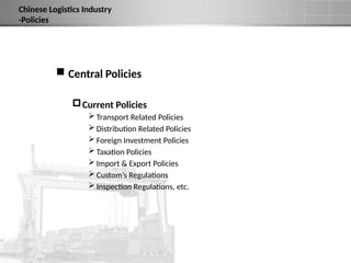  Central Policies
Current Policies
 Transport Related Policies
 Distribution Related Policies
 Foreign Investment Policies
 Taxation Policies
 Import & Export Policies
 Custom’s Regulations
 Inspection Regulations, etc.
Chinese Logistics Industry
-Policies
 
