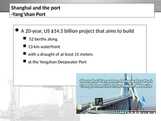 A 20-year, US $14.5 billion project that aims to build
 52 berths along
 13-km waterfront
 with a draught of at least 15 meters
 at the Yangshan Deepwater Port
Shanghai and the port
-Yang’shan Port
 