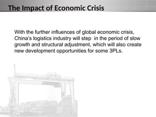 The Impact of Economic Crisis
With the further influences of global economic crisis,
China’s logistics industry will step in the period of slow
growth and structural adjustment, which will also create
new development opportunities for some 3PLs.
 