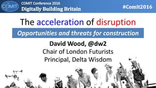 The acceleration of disruption
David Wood, @dw2
Chair of London Futurists
Principal, Delta Wisdom
Opportunities and threats for construction
 