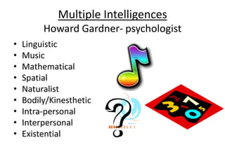 Multiple Intelligences
Howard Gardner- psychologist
•
•
•
•
•
•
•
•
•

Linguistic
Music
Mathematical
Spatial
Naturalist
Bodily/Kinesthetic
Intra-personal
Interpersonal
Existential

 