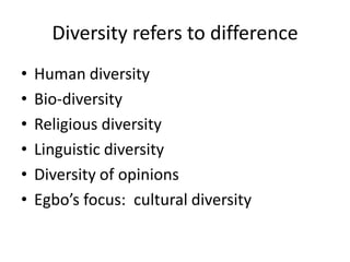 Diversity refers to difference
•
•
•
•
•
•

Human diversity
Bio-diversity
Religious diversity
Linguistic diversity
Diversity of opinions
Egbo’s focus: cultural diversity

 