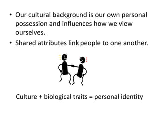 • Our cultural background is our own personal
possession and influences how we view
ourselves.
• Shared attributes link people to one another.

Culture + biological traits = personal identity

 