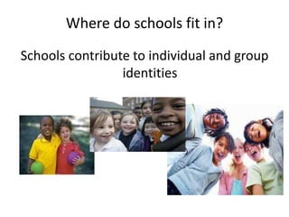Where do schools fit in?
Schools contribute to individual and group
identities

 