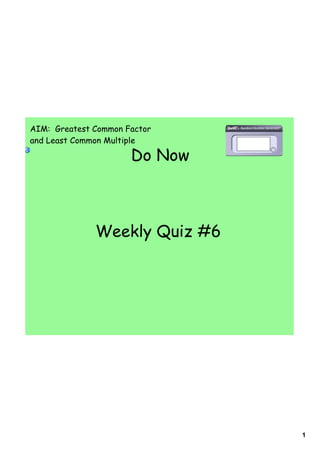 1
Do Now
AIM: Greatest Common Factor
and Least Common Multiple
Weekly Quiz #6
 
