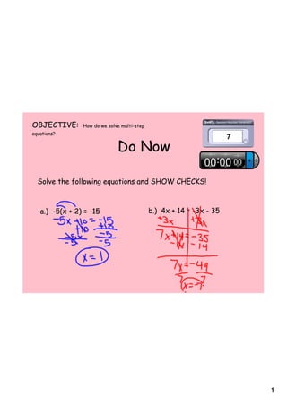 1
Do Now
OBJECTIVE: How do we solve multi-step
equations?
Solve the following equations and SHOW CHECKS!
a.) -5(x + 2) = -15 b.) 4x + 14 = -3x - 35
 
