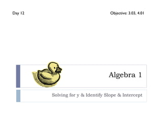 Algebra 1 Solving for y & Identify Slope & Intercept Day 12 Objective: 3.03, 4.01 