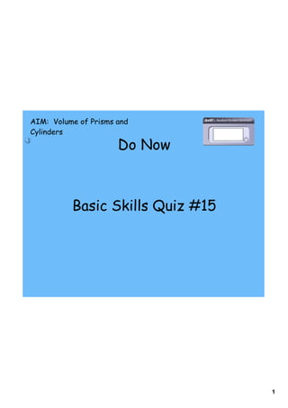 AIM: Volume of Prisms and
Cylinders

                      Do Now



          Basic Skills Quiz #15




                                  1
 