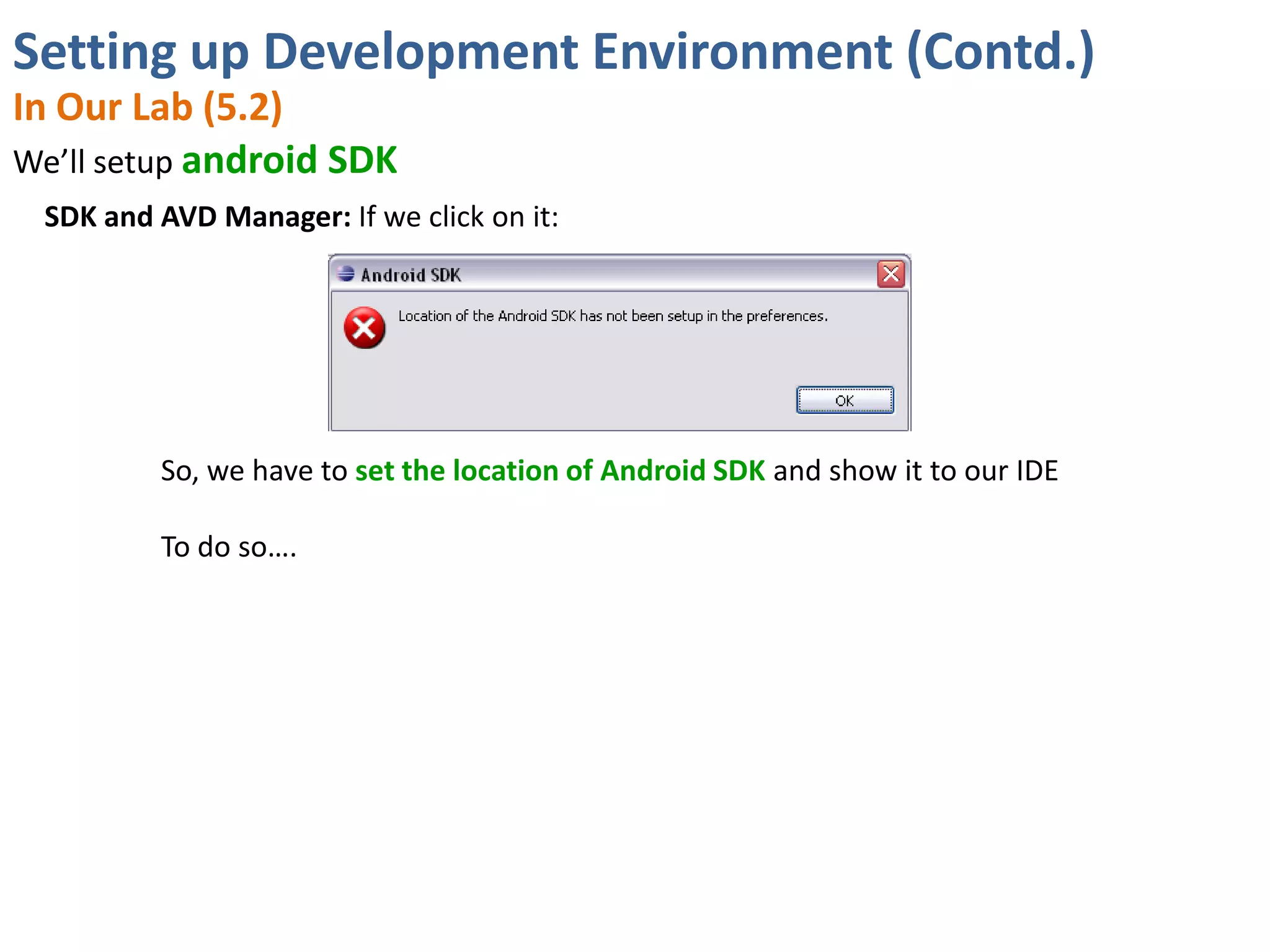 Setting up Development Environment (Contd.)
In Our Lab (5.2)
We’ll setup android SDK
 SDK and AVD Manager: If we click on it:




         So, we have to set the location of Android SDK and show it to our IDE

         To do so….
 