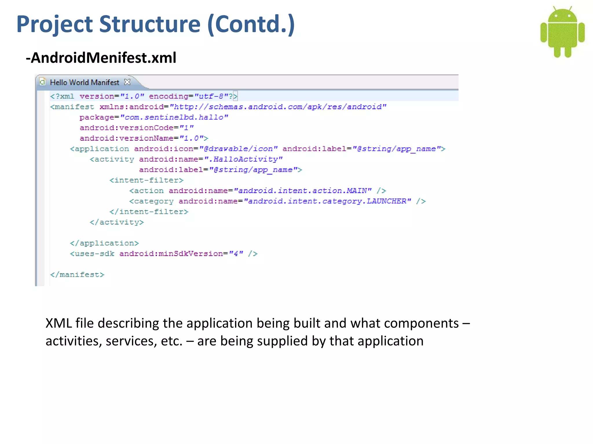 Project Structure (Contd.)
-AndroidMenifest.xml




  XML file describing the application being built and what components –
  activities, services, etc. – are being supplied by that application
 